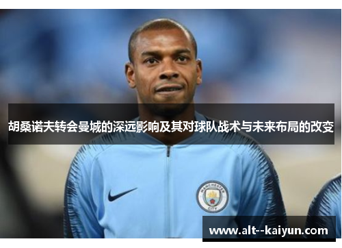 胡桑诺夫转会曼城的深远影响及其对球队战术与未来布局的改变