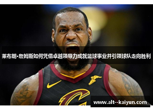 莱布朗·詹姆斯如何凭借卓越领导力成就篮球事业并引领球队走向胜利