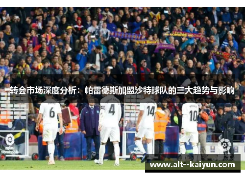 转会市场深度分析：帕雷德斯加盟沙特球队的三大趋势与影响