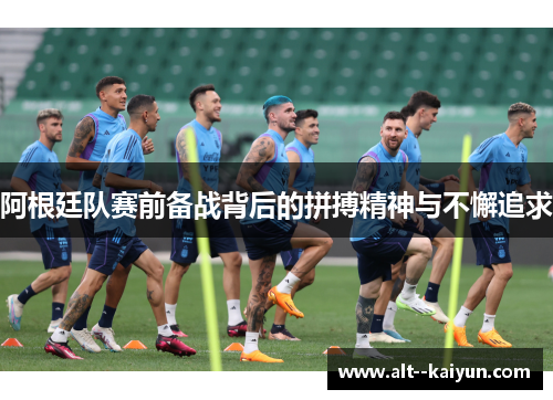 阿根廷队赛前备战背后的拼搏精神与不懈追求