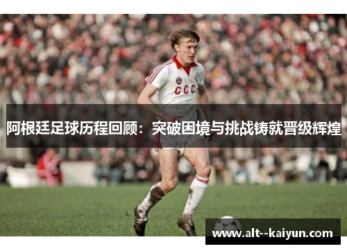 阿根廷足球历程回顾：突破困境与挑战铸就晋级辉煌