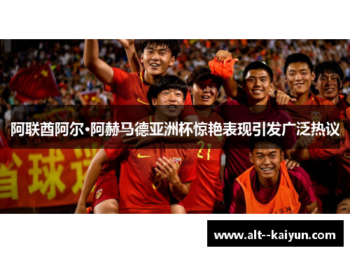 阿联酋阿尔·阿赫马德亚洲杯惊艳表现引发广泛热议