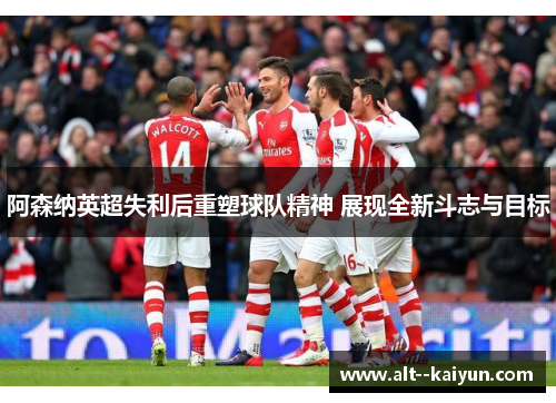 阿森纳英超失利后重塑球队精神 展现全新斗志与目标