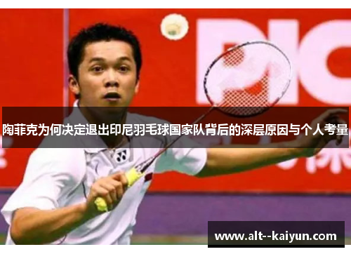 陶菲克为何决定退出印尼羽毛球国家队背后的深层原因与个人考量