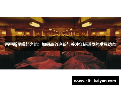 西甲新星崛起之路：如何高效追踪与关注年轻球员的发展动态
