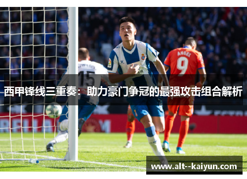 西甲锋线三重奏：助力豪门争冠的最强攻击组合解析