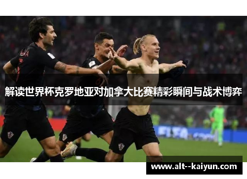 解读世界杯克罗地亚对加拿大比赛精彩瞬间与战术博弈