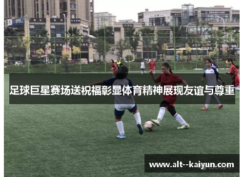 足球巨星赛场送祝福彰显体育精神展现友谊与尊重