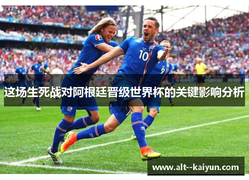 这场生死战对阿根廷晋级世界杯的关键影响分析