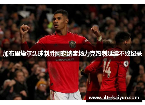 加布里埃尔头球制胜阿森纳客场力克热刺延续不败纪录