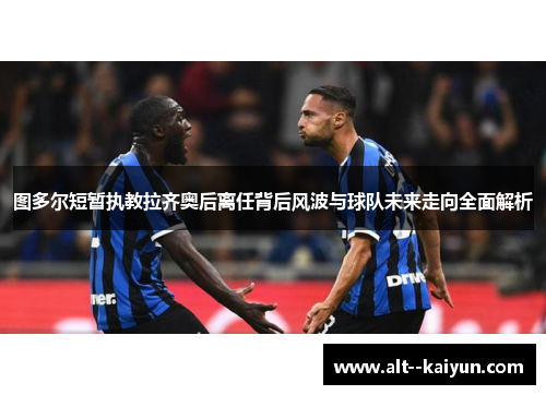 图多尔短暂执教拉齐奥后离任背后风波与球队未来走向全面解析