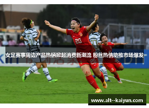 女足赛事周边产品热销掀起消费新潮流 粉丝热情助推市场爆发