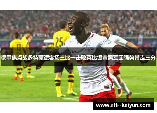 德甲焦点战多特蒙德客场三比一击败莱比锡黄黑军团强势带走三分