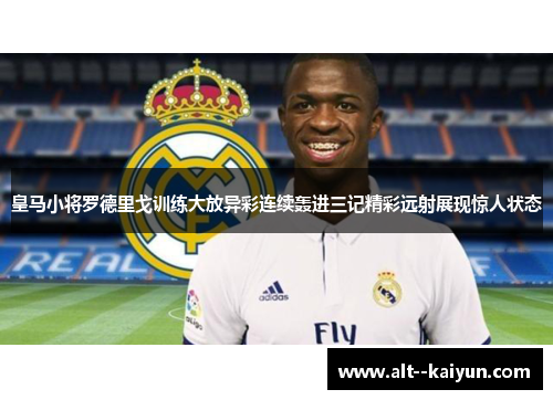 皇马小将罗德里戈训练大放异彩连续轰进三记精彩远射展现惊人状态