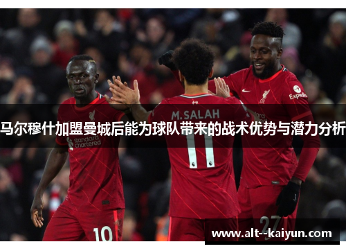 马尔穆什加盟曼城后能为球队带来的战术优势与潜力分析