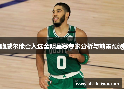 鲍威尔能否入选全明星赛专家分析与前景预测 鲍威尔能否入选全明星赛专家分析与前景预测