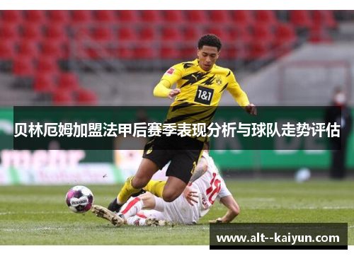 贝林厄姆加盟法甲后赛季表现分析与球队走势评估 贝林厄姆加盟法甲后赛季表现分析与球队走势评估