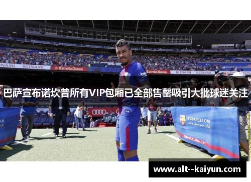 巴萨宣布诺坎普所有VIP包厢已全部售罄吸引大批球迷关注 巴萨宣布诺坎普所有VIP包厢已全部售罄吸引大批球迷关注